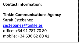 Contact information:  Tinkle Communications Agency Sarah Estébanez sestebanez@tinkle.es office: +34 91 787 70 80 mobile: +34 636 62 80 41