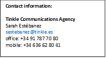 Contact information:  Tinkle Communications Agency  Sarah Estébanez sestebanez@tinkle.es office: +34 91 787 70 80 mobile: +34 636 62 80 41